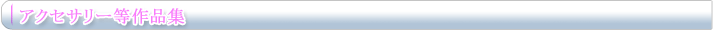 アクセサリー等作品集